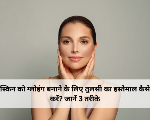 स्किन को ग्लोइंग बनाने के लिए तुलसी का इस्तेमाल कैसे करें? जानें 3 तरीके