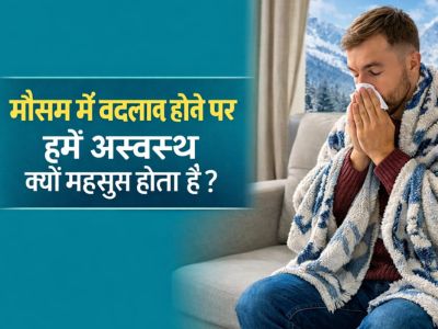 मौसम में बदलाव होने पर हमें अस्वस्थ क्यों महसूस होता है?